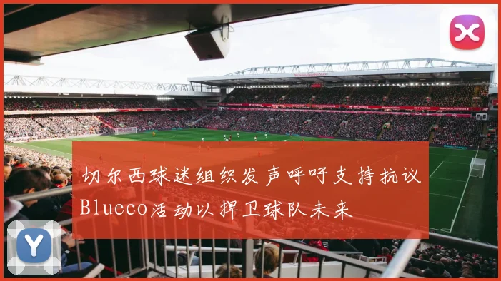切尔西球迷组织发声呼吁支持抗议Blueco活动以捍卫球队未来