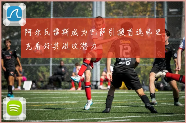 阿尔瓦雷斯成为巴萨引援首选弗里克看好其进攻潜力