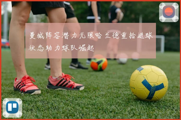 曼城阵容潜力无限哈兰德重拾进球状态助力球队崛起