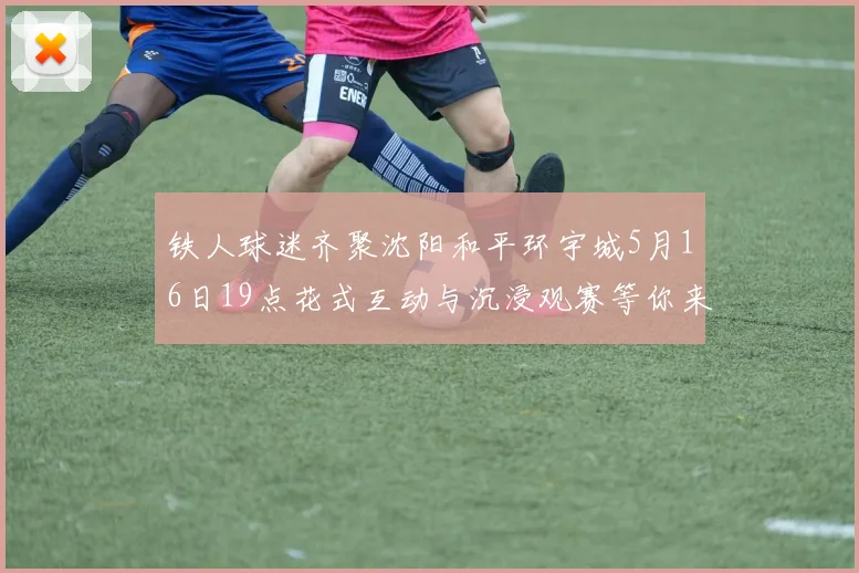 铁人球迷齐聚沈阳和平环宇城5月16日19点花式互动与沉浸观赛等你来参与