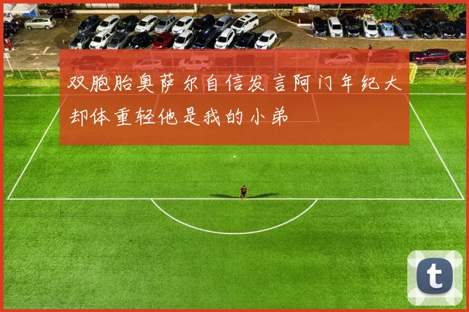双胞胎奥萨尔自信发言阿门年纪大却体重轻他是我的小弟