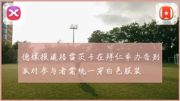 德媒报道格雷茨卡在拜仁举办告别派对参与者需统一穿白色服装