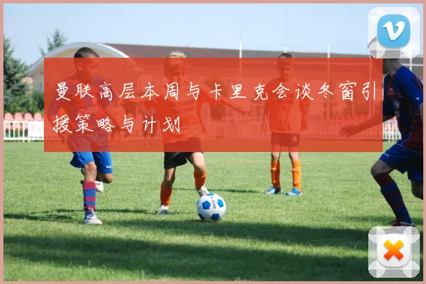 曼联高层本周与卡里克会谈冬窗引援策略与计划