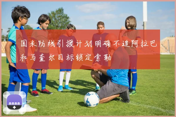 国米防线引援计划明确不追阿拉巴和马奎尔目标锁定索勒